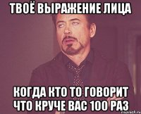 Твоё выражение лица Когда кто то говорит что круче вас 100 раз