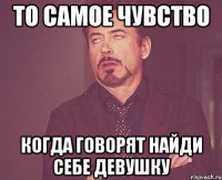 то самое чувство когда говорят найди себе девушку