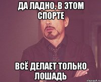 Да ладно, в этом спорте Всё делает только лошадь