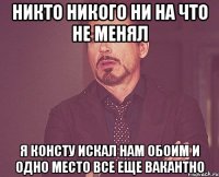 никто никого ни на что не менял я консту искал нам обоим и одно место все еще вакантно