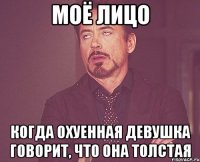 МОЁ ЛИЦО КОГДА ОХУЕННАЯ ДЕВУШКА ГОВОРИТ, ЧТО ОНА ТОЛСТАЯ