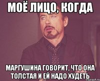 моё лицо, когда Маргушина говорит, что она толстая и ей надо худеть