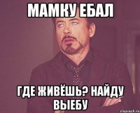 Мамку ебал где живёшь? найду выебу