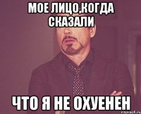 мое лицо,когда сказали что я не охуенен