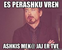 es perashku vren ashkis mek@ jaj er tve