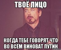 твоё лицо Когда тебе говорят что во всём виноват Путин