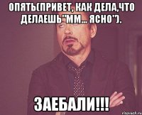 ОПЯТЬ(привет, как дела,что делаешь"мм... ясно"). ЗАЕБАЛИ!!!