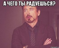 А чего ты радуешься? 