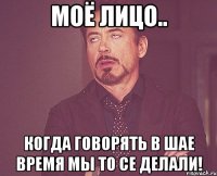 моё лицо.. Когда говорять в шае время мы то се делали!