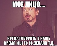 Мое лицо.... Когда говорять в наше время мы то се делали т.д