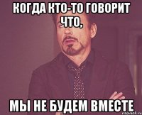 когда кто-то говорит что, мы не будем вместе