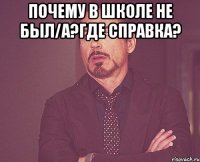 Почему в школе не был/а?Где справка? 