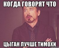 Когда говорят что Цыган лучше Тимохи