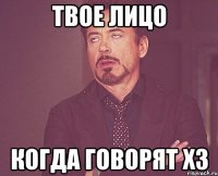 твое лицо когда говорят ХЗ