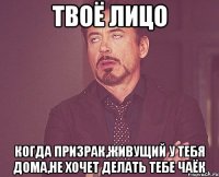 Твоё лицо когда призрак,живущий у тебя дома,не хочет делать тебе чаёк