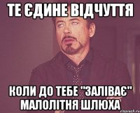 те єдине відчуття коли до тебе "заліває" малолітня шлюха