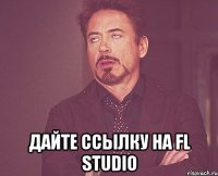  ДАЙТЕ ССЫЛКУ НА FL STUDIO