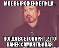 Мое вырожение лица , когда все говорят , что Ванек самая пьяная