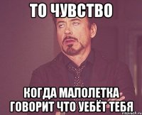 то чувство когда малолетка говорит что уебёт тебя