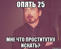 Опять 25 Мне что проститутку искать?