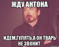 Жду Антона Идем,гулять.А он тварь не звонит.