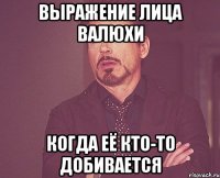 Выражение лица Валюхи когда её кто-то добивается