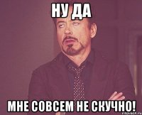 Ну да мне совсем не скучно!