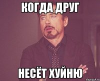 Когда друг несёт хуйню