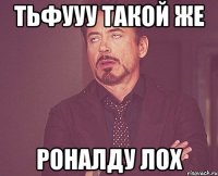 тьфууу такой же роналду лох