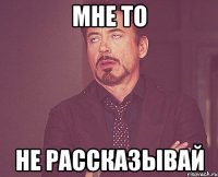 мне то не рассказывай