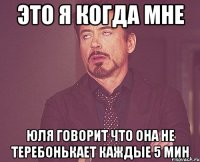 Это я когда мне Юля говорит что она не теребонькает каждые 5 мин