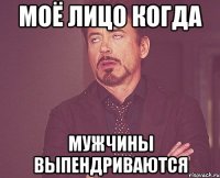 моё лицо когда мужчины выпендриваются