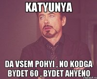 Katyunya da vsem pohyi , no kodga bydet 60 , bydet AHYENO