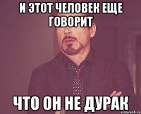 И этот человек еще говорит что он не дурак