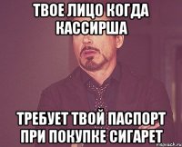 Твое лицо когда кассирша требует твой паспорт при покупке сигарет
