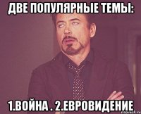 две популярные темы: 1.ВОЙНА . 2.ЕВРОВИДЕНИЕ