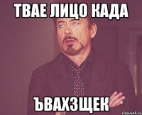 ТВАЕ ЛИЦО КАДА ЪВАХЗЩЕК