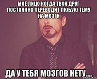 моё лицо когда твой друг постоянно переводит любую тему на мозги да у тебя мозгов нету....