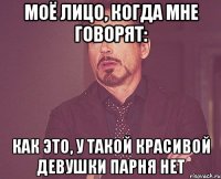 Моё лицо, когда мне говорят: Как это, у такой красивой девушки парня нет