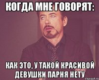 когда мне говорят: Как это, у такой красивой девушки парня нету