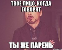 твое лицо, когда говорят ты же парень