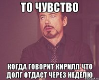 То чувство Когда говорит кирилл что долг отдаст через неделю