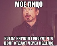 Мое лицо Когда кирилл говорит что долг отдаст через неделю