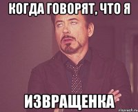 Когда говорят, что я Извращенка