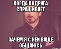 КОГДА ПОДРУГА СПРАШИВАЕТ ЗАЧЕМ Я С НЕЙ ВАЩЕ ОБЩАЮСЬ