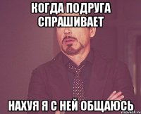 когда подруга спрашивает нахуя я с ней общаюсь