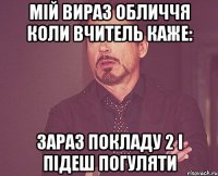 мій вираз обличчя коли вчитель каже: зараз покладу 2 і підеш погуляти