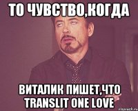 То чувство,когда виталик пишет,что TRANSLIT ONE LOVE