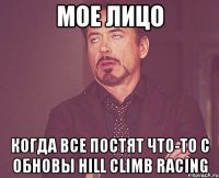 мое лицо когда все постят что-то с обновы hill climb racing