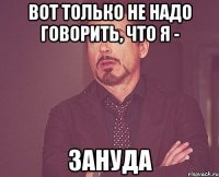 вот только не надо говорить, что я - ЗАНУДА